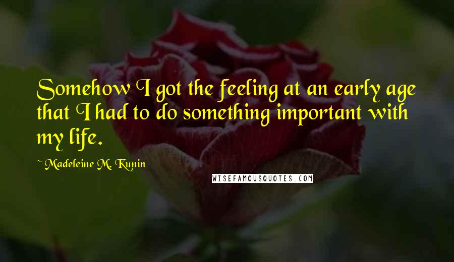 Madeleine M. Kunin Quotes: Somehow I got the feeling at an early age that I had to do something important with my life.