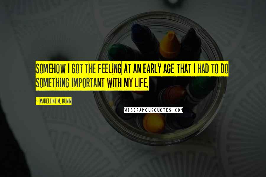 Madeleine M. Kunin Quotes: Somehow I got the feeling at an early age that I had to do something important with my life.