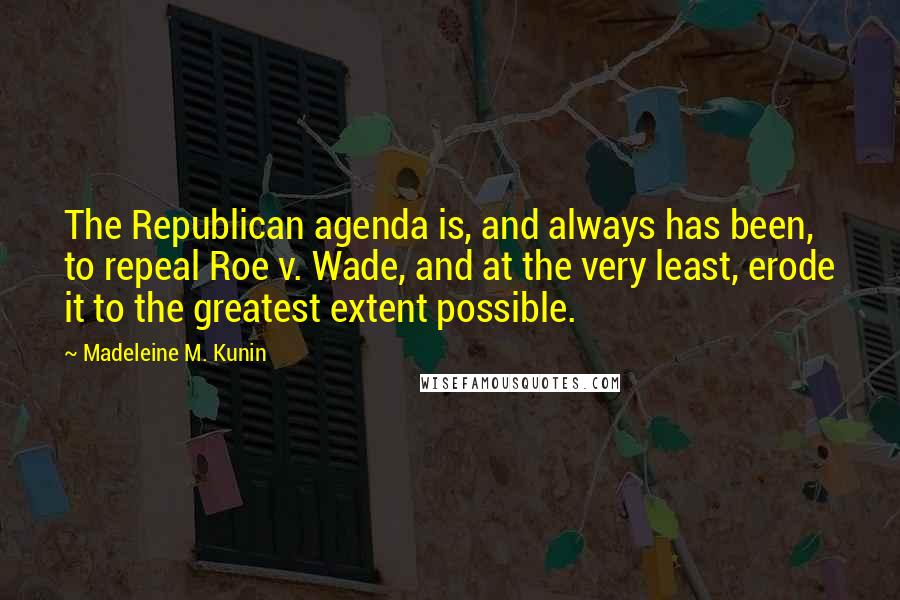 Madeleine M. Kunin Quotes: The Republican agenda is, and always has been, to repeal Roe v. Wade, and at the very least, erode it to the greatest extent possible.