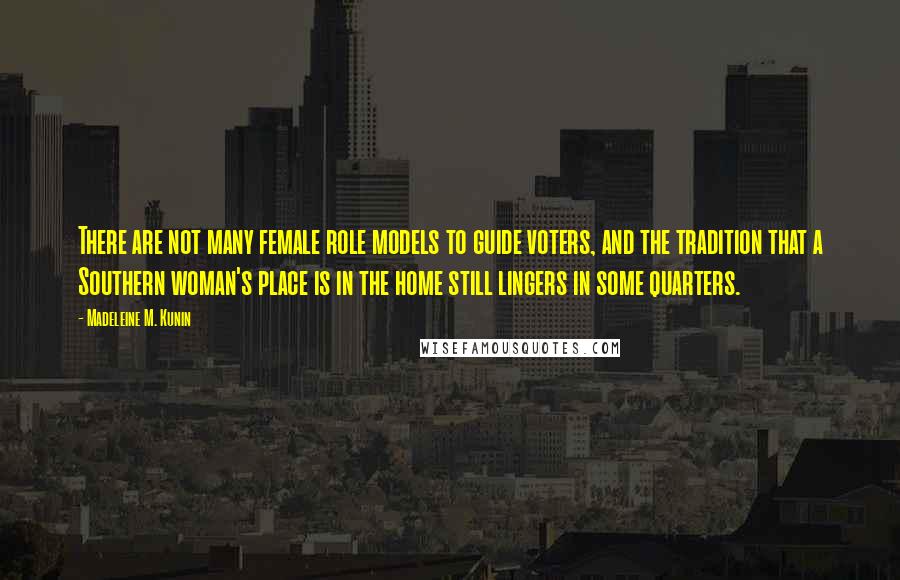 Madeleine M. Kunin Quotes: There are not many female role models to guide voters, and the tradition that a Southern woman's place is in the home still lingers in some quarters.