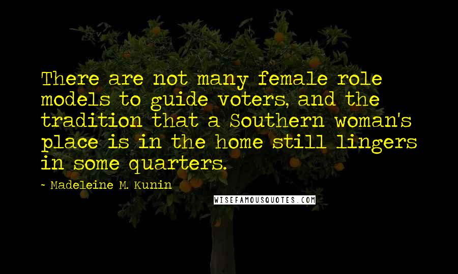 Madeleine M. Kunin Quotes: There are not many female role models to guide voters, and the tradition that a Southern woman's place is in the home still lingers in some quarters.