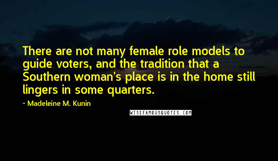 Madeleine M. Kunin Quotes: There are not many female role models to guide voters, and the tradition that a Southern woman's place is in the home still lingers in some quarters.