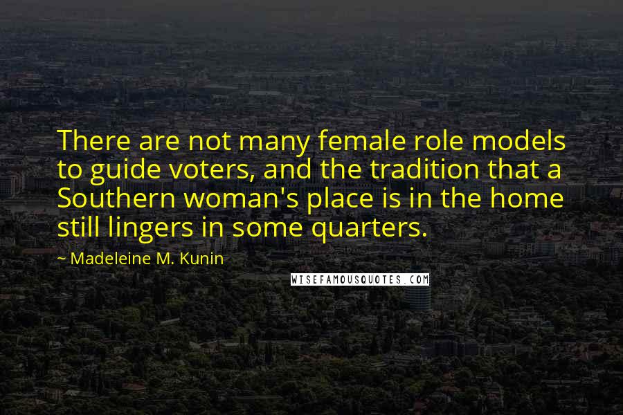 Madeleine M. Kunin Quotes: There are not many female role models to guide voters, and the tradition that a Southern woman's place is in the home still lingers in some quarters.