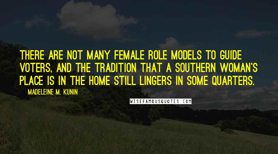 Madeleine M. Kunin Quotes: There are not many female role models to guide voters, and the tradition that a Southern woman's place is in the home still lingers in some quarters.
