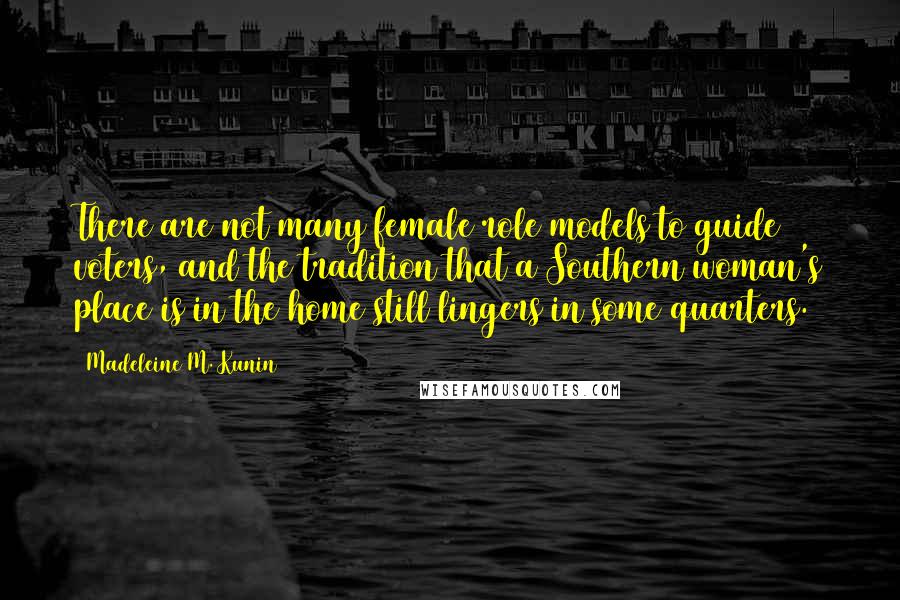 Madeleine M. Kunin Quotes: There are not many female role models to guide voters, and the tradition that a Southern woman's place is in the home still lingers in some quarters.