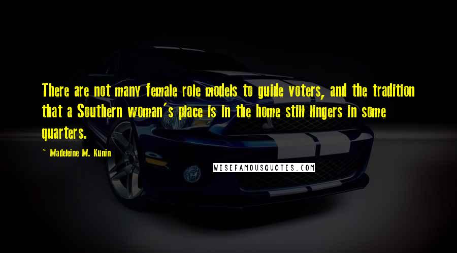 Madeleine M. Kunin Quotes: There are not many female role models to guide voters, and the tradition that a Southern woman's place is in the home still lingers in some quarters.