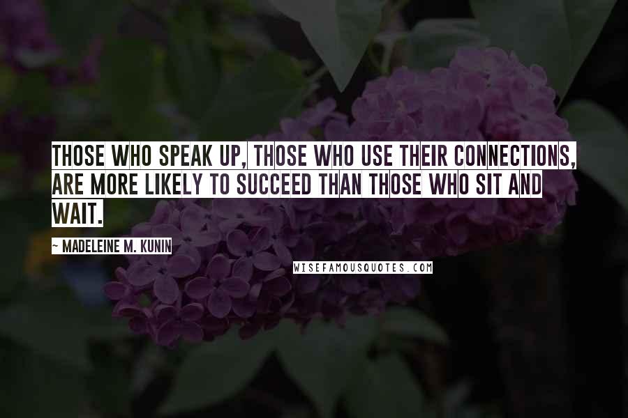 Madeleine M. Kunin Quotes: Those who speak up, those who use their connections, are more likely to succeed than those who sit and wait.