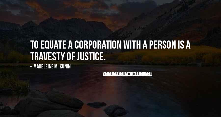 Madeleine M. Kunin Quotes: To equate a corporation with a person is a travesty of justice.