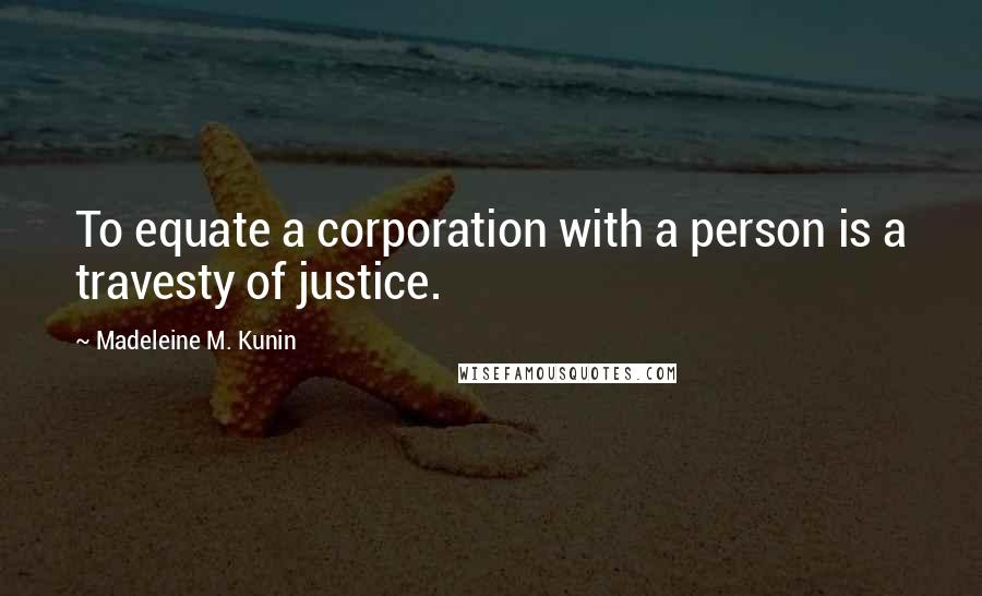 Madeleine M. Kunin Quotes: To equate a corporation with a person is a travesty of justice.