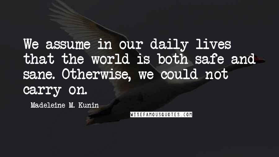 Madeleine M. Kunin Quotes: We assume in our daily lives that the world is both safe and sane. Otherwise, we could not carry on.