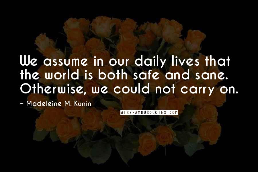 Madeleine M. Kunin Quotes: We assume in our daily lives that the world is both safe and sane. Otherwise, we could not carry on.