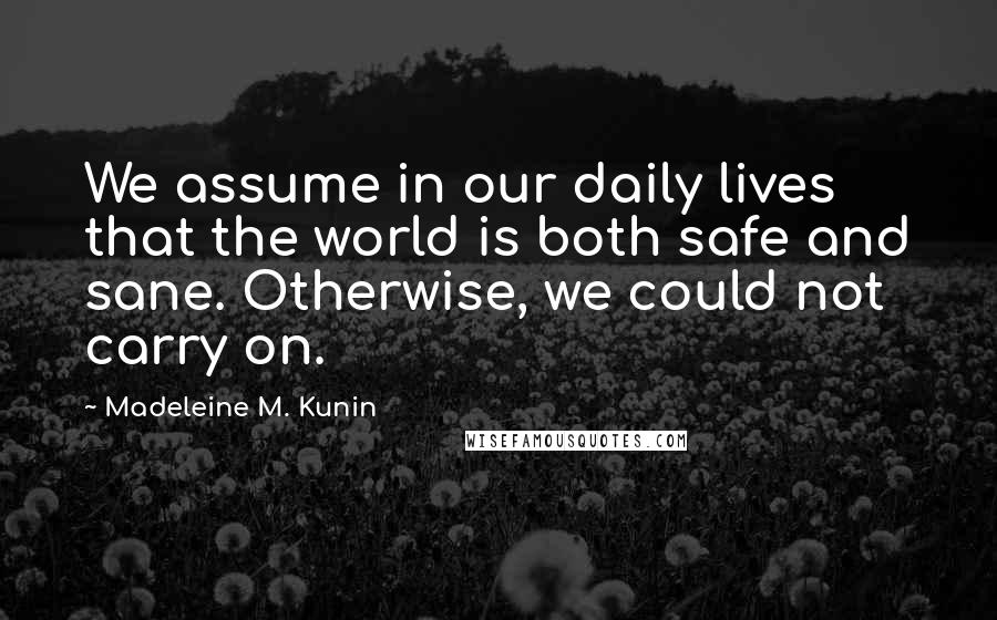 Madeleine M. Kunin Quotes: We assume in our daily lives that the world is both safe and sane. Otherwise, we could not carry on.