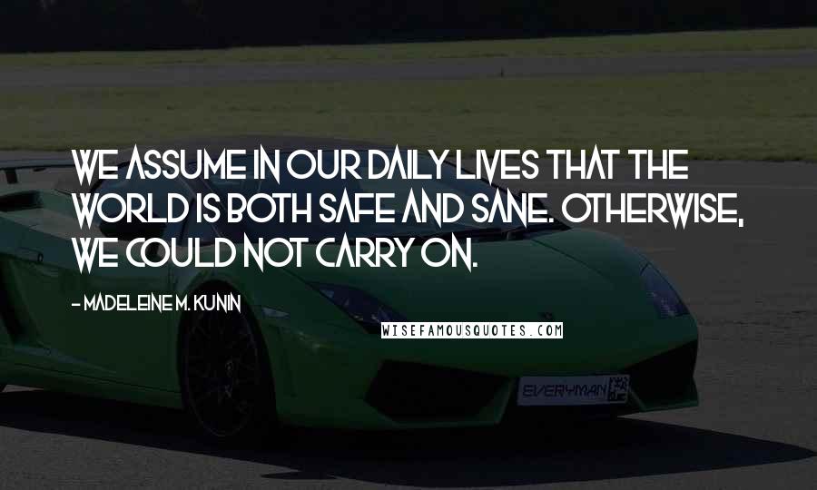 Madeleine M. Kunin Quotes: We assume in our daily lives that the world is both safe and sane. Otherwise, we could not carry on.