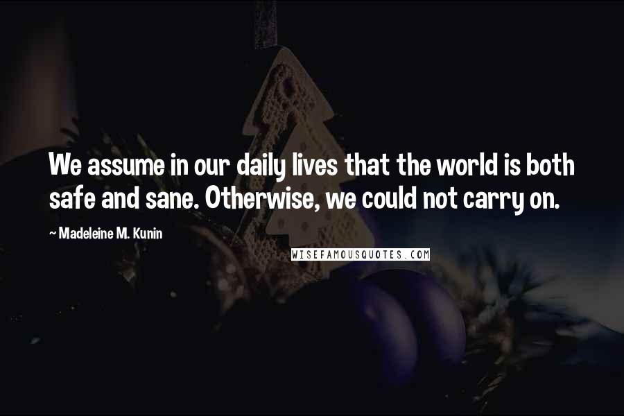 Madeleine M. Kunin Quotes: We assume in our daily lives that the world is both safe and sane. Otherwise, we could not carry on.