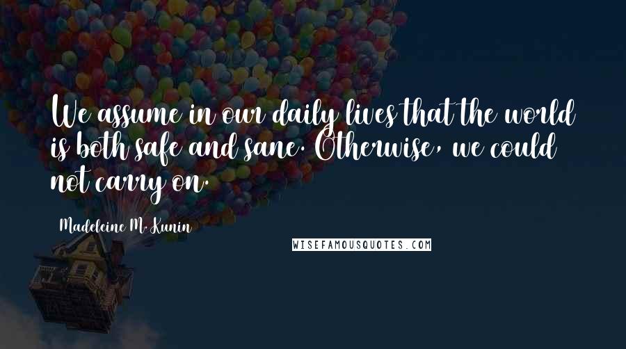 Madeleine M. Kunin Quotes: We assume in our daily lives that the world is both safe and sane. Otherwise, we could not carry on.