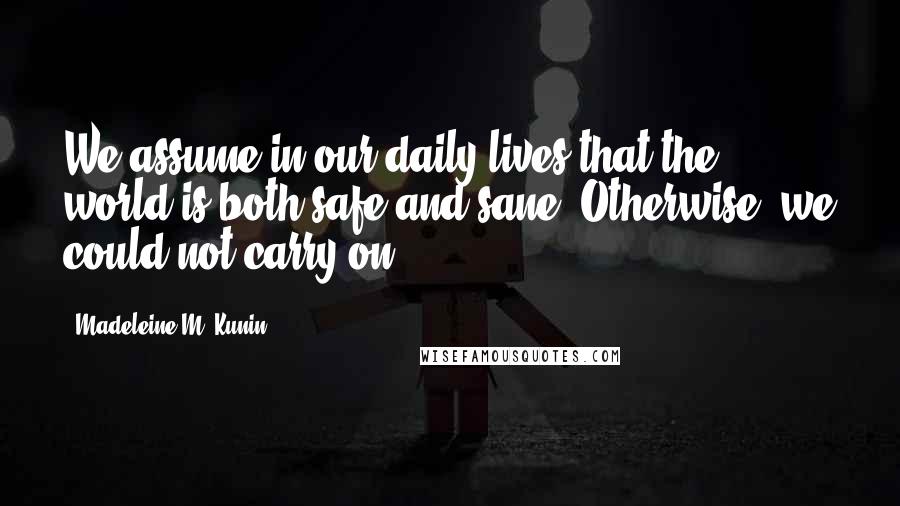 Madeleine M. Kunin Quotes: We assume in our daily lives that the world is both safe and sane. Otherwise, we could not carry on.
