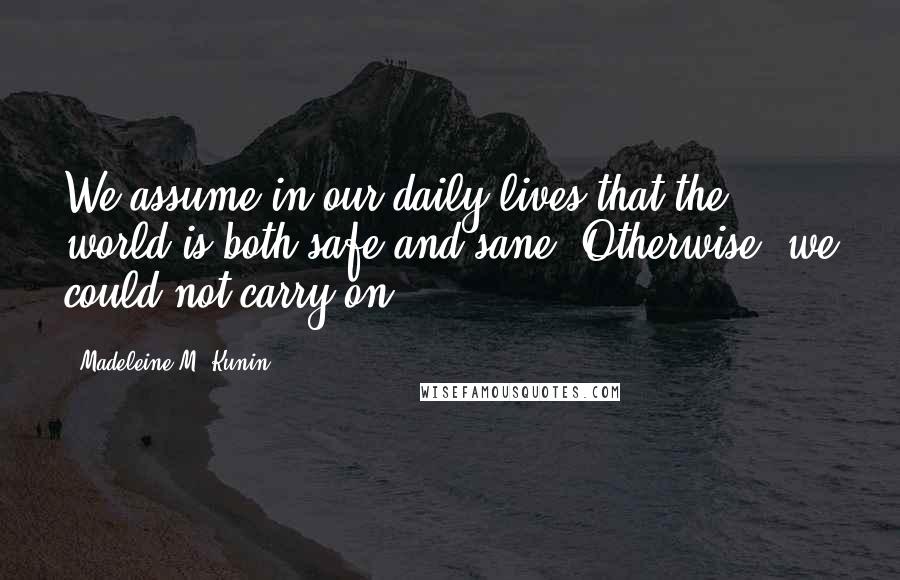 Madeleine M. Kunin Quotes: We assume in our daily lives that the world is both safe and sane. Otherwise, we could not carry on.