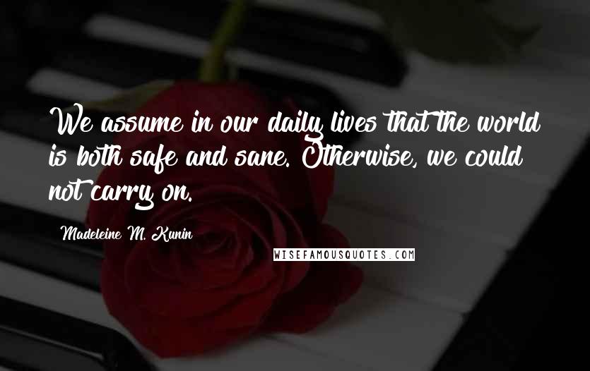 Madeleine M. Kunin Quotes: We assume in our daily lives that the world is both safe and sane. Otherwise, we could not carry on.