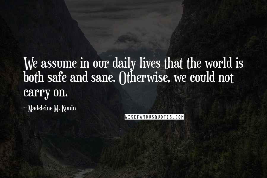 Madeleine M. Kunin Quotes: We assume in our daily lives that the world is both safe and sane. Otherwise, we could not carry on.