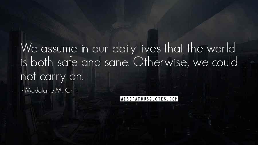 Madeleine M. Kunin Quotes: We assume in our daily lives that the world is both safe and sane. Otherwise, we could not carry on.