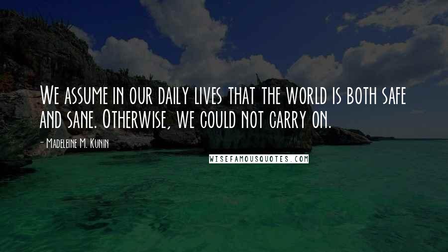 Madeleine M. Kunin Quotes: We assume in our daily lives that the world is both safe and sane. Otherwise, we could not carry on.