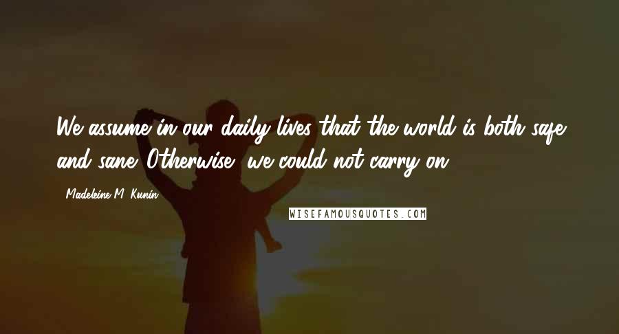 Madeleine M. Kunin Quotes: We assume in our daily lives that the world is both safe and sane. Otherwise, we could not carry on.