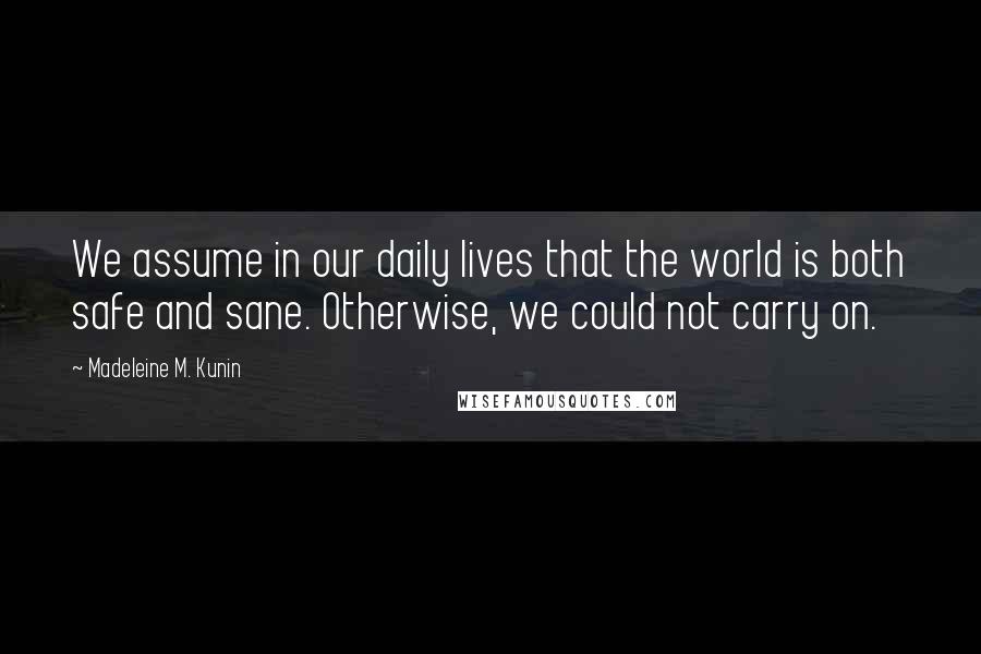 Madeleine M. Kunin Quotes: We assume in our daily lives that the world is both safe and sane. Otherwise, we could not carry on.