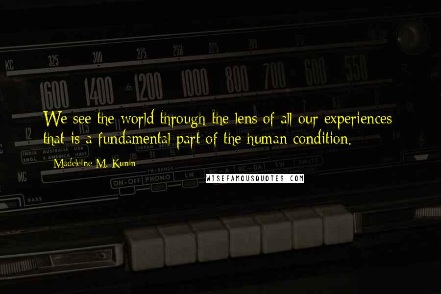 Madeleine M. Kunin Quotes: We see the world through the lens of all our experiences; that is a fundamental part of the human condition.