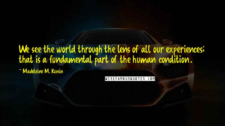 Madeleine M. Kunin Quotes: We see the world through the lens of all our experiences; that is a fundamental part of the human condition.