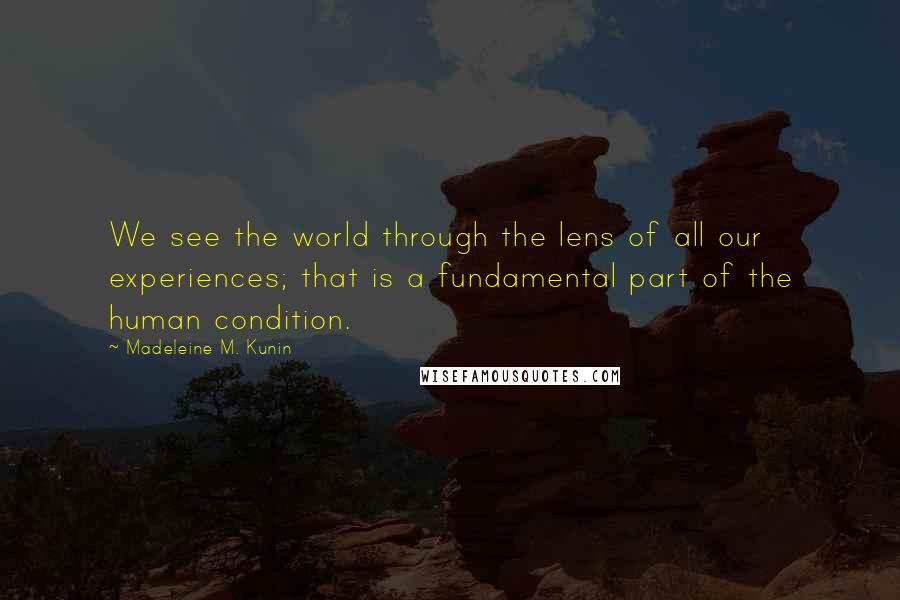Madeleine M. Kunin Quotes: We see the world through the lens of all our experiences; that is a fundamental part of the human condition.