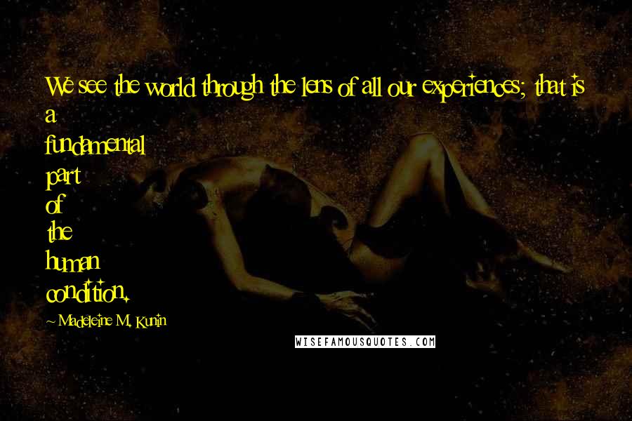 Madeleine M. Kunin Quotes: We see the world through the lens of all our experiences; that is a fundamental part of the human condition.