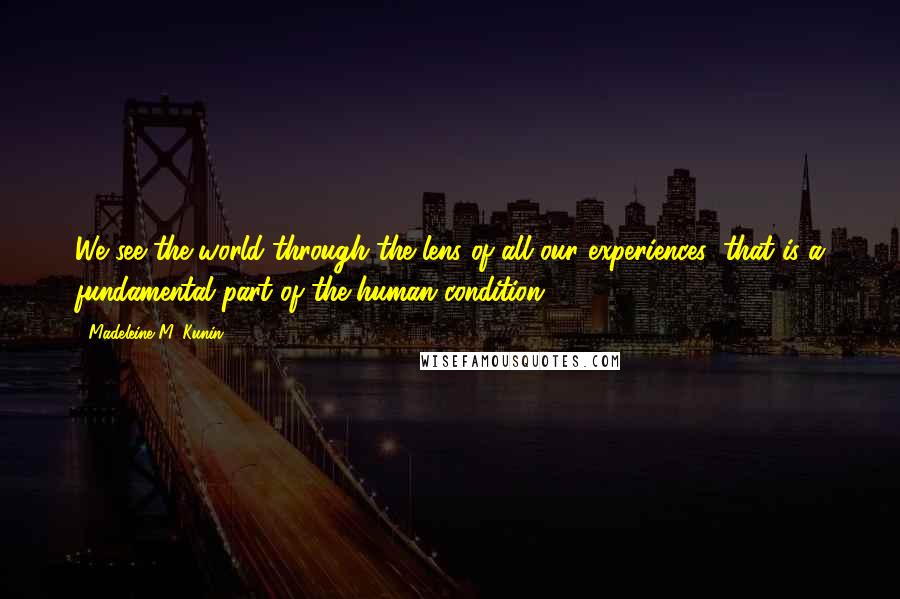 Madeleine M. Kunin Quotes: We see the world through the lens of all our experiences; that is a fundamental part of the human condition.