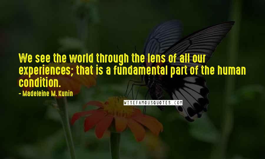 Madeleine M. Kunin Quotes: We see the world through the lens of all our experiences; that is a fundamental part of the human condition.