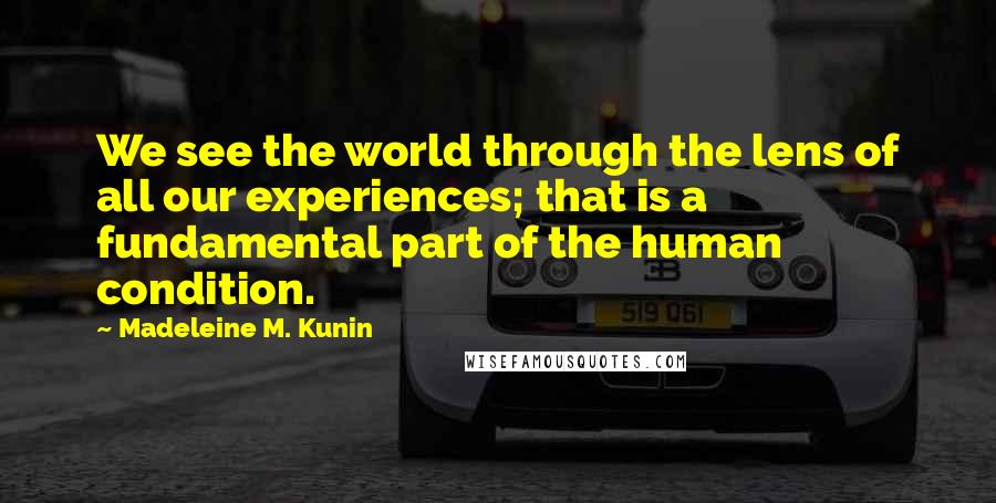 Madeleine M. Kunin Quotes: We see the world through the lens of all our experiences; that is a fundamental part of the human condition.