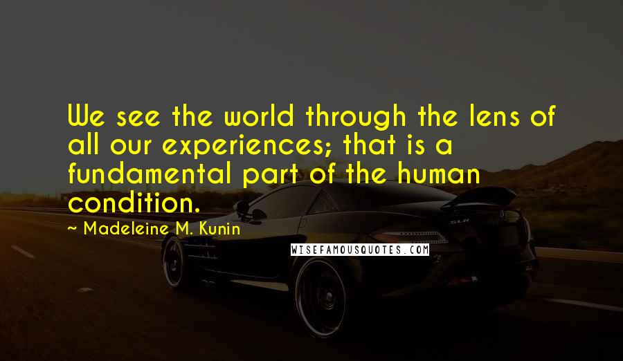 Madeleine M. Kunin Quotes: We see the world through the lens of all our experiences; that is a fundamental part of the human condition.