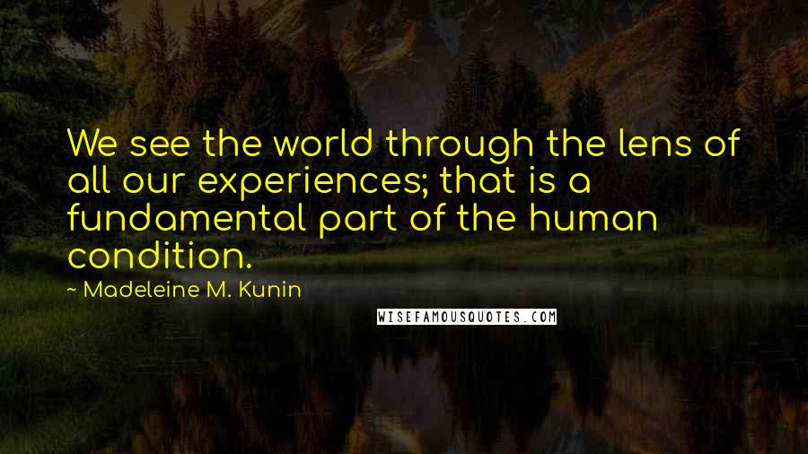 Madeleine M. Kunin Quotes: We see the world through the lens of all our experiences; that is a fundamental part of the human condition.