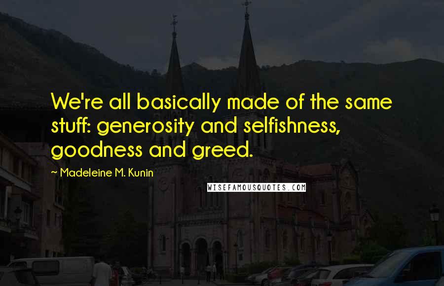 Madeleine M. Kunin Quotes: We're all basically made of the same stuff: generosity and selfishness, goodness and greed.