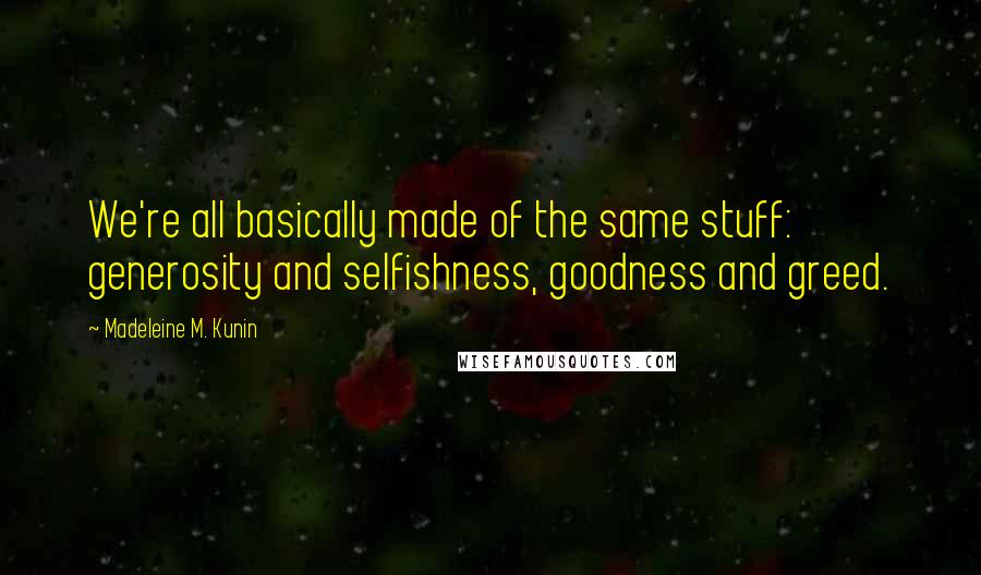 Madeleine M. Kunin Quotes: We're all basically made of the same stuff: generosity and selfishness, goodness and greed.