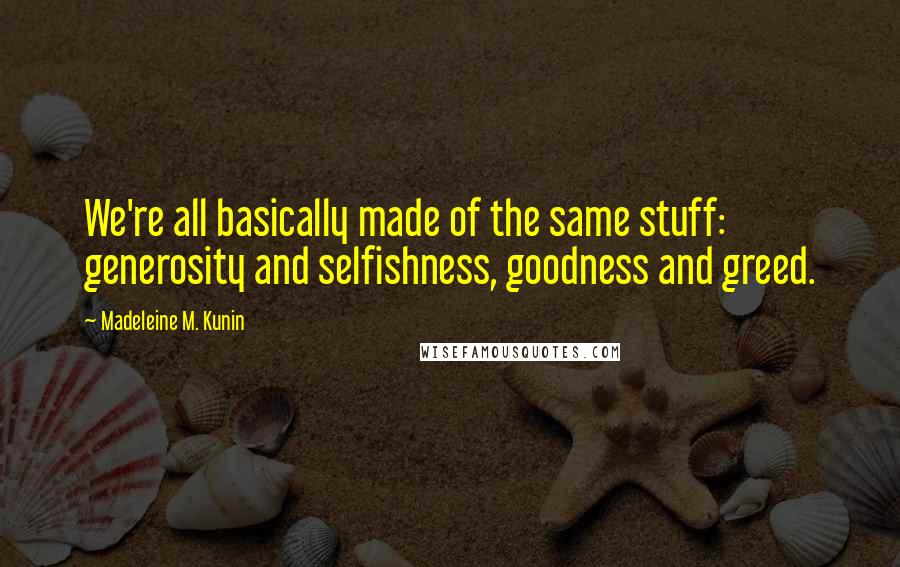 Madeleine M. Kunin Quotes: We're all basically made of the same stuff: generosity and selfishness, goodness and greed.