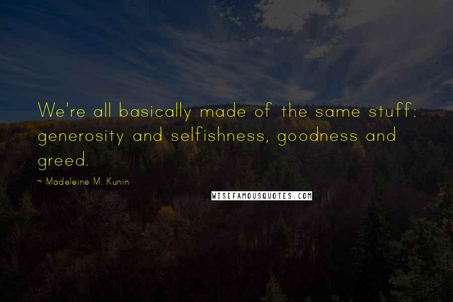 Madeleine M. Kunin Quotes: We're all basically made of the same stuff: generosity and selfishness, goodness and greed.