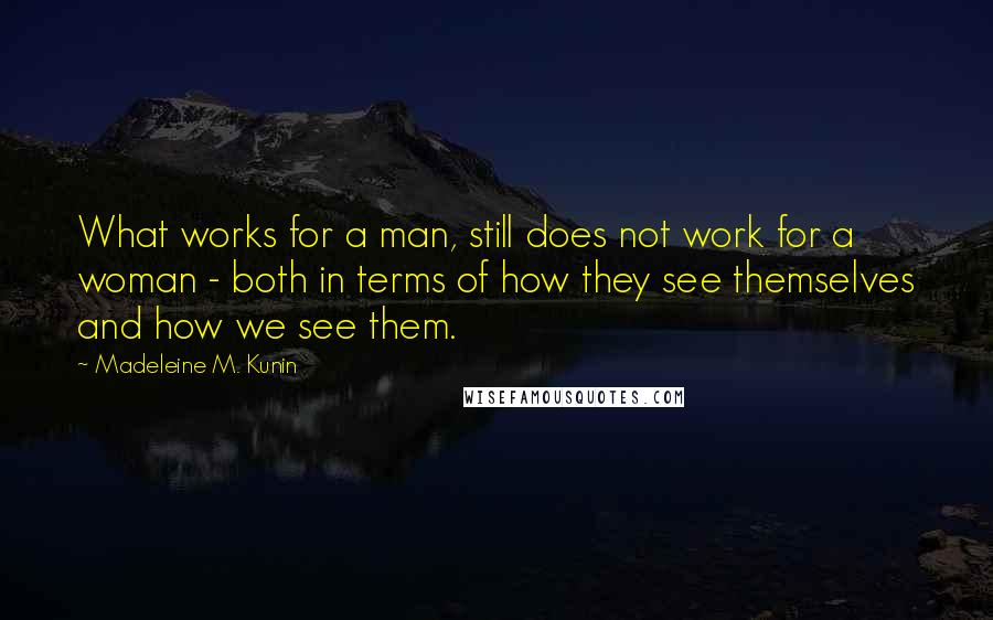 Madeleine M. Kunin Quotes: What works for a man, still does not work for a woman - both in terms of how they see themselves and how we see them.