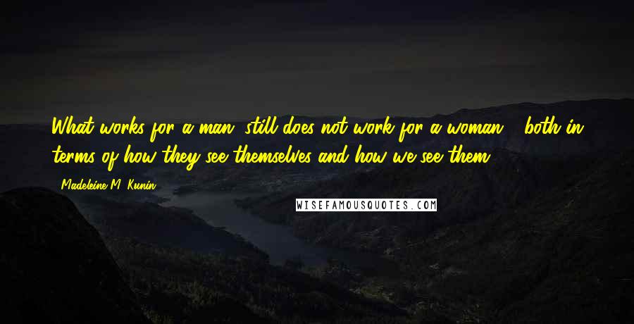 Madeleine M. Kunin Quotes: What works for a man, still does not work for a woman - both in terms of how they see themselves and how we see them.