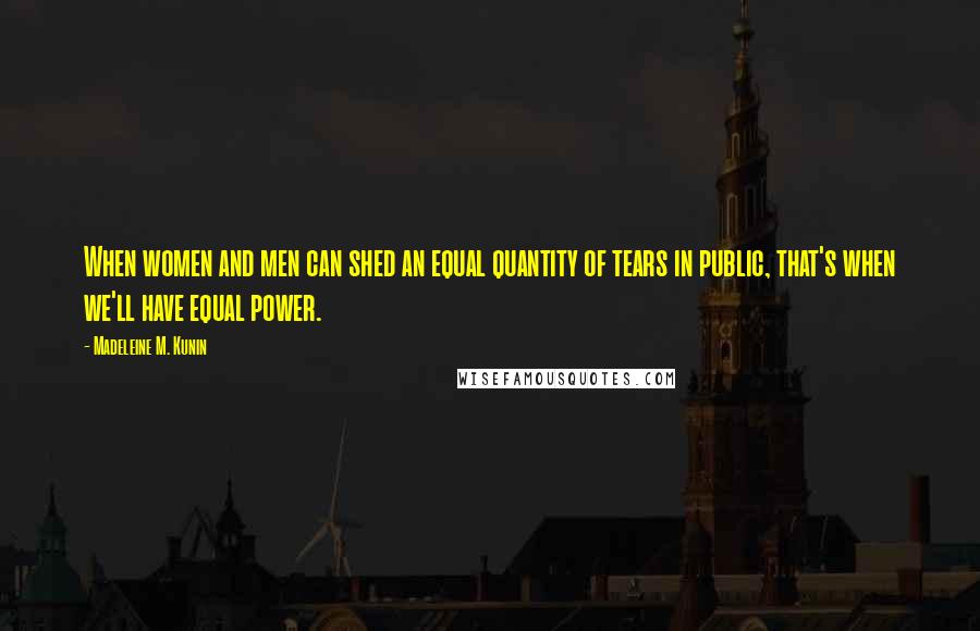 Madeleine M. Kunin Quotes: When women and men can shed an equal quantity of tears in public, that's when we'll have equal power.