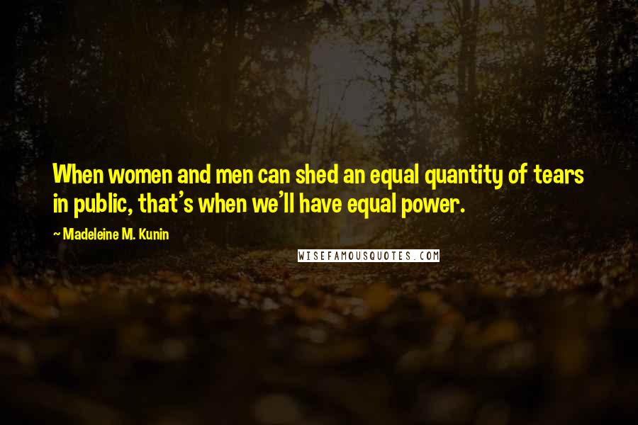 Madeleine M. Kunin Quotes: When women and men can shed an equal quantity of tears in public, that's when we'll have equal power.