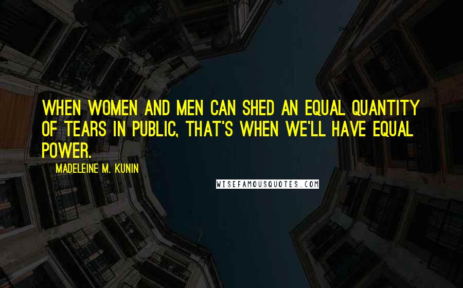 Madeleine M. Kunin Quotes: When women and men can shed an equal quantity of tears in public, that's when we'll have equal power.