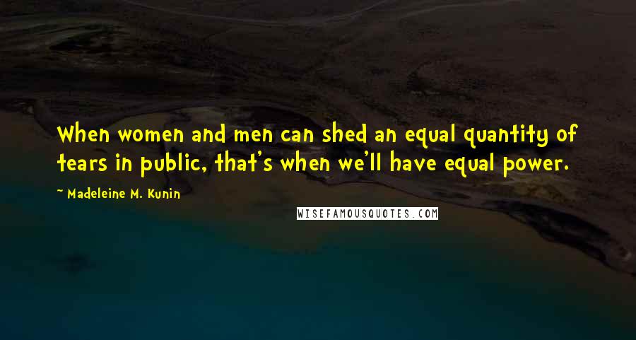 Madeleine M. Kunin Quotes: When women and men can shed an equal quantity of tears in public, that's when we'll have equal power.