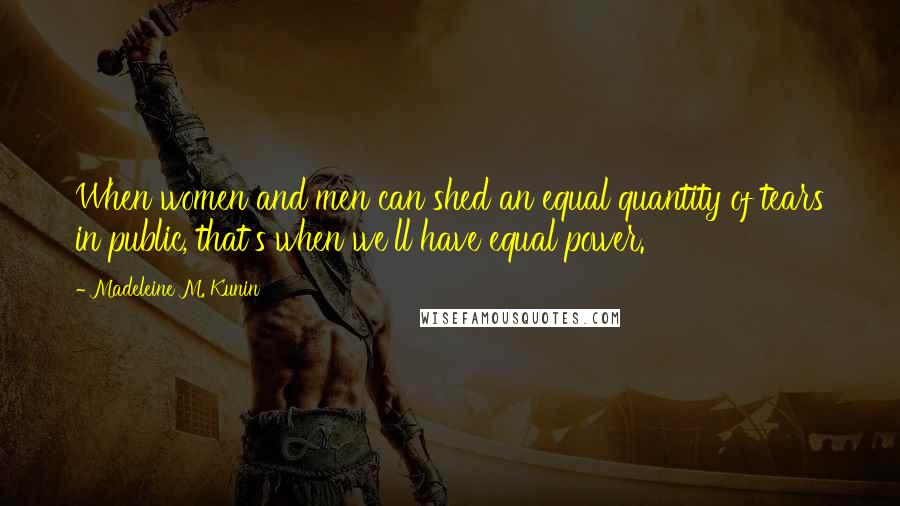 Madeleine M. Kunin Quotes: When women and men can shed an equal quantity of tears in public, that's when we'll have equal power.