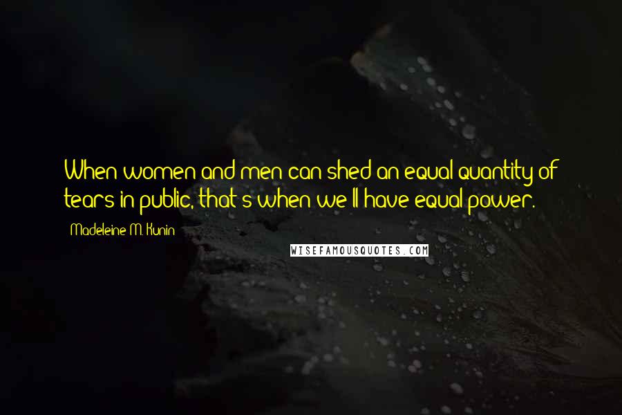 Madeleine M. Kunin Quotes: When women and men can shed an equal quantity of tears in public, that's when we'll have equal power.