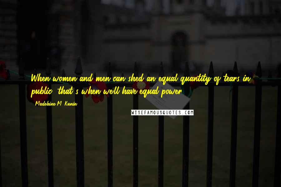 Madeleine M. Kunin Quotes: When women and men can shed an equal quantity of tears in public, that's when we'll have equal power.