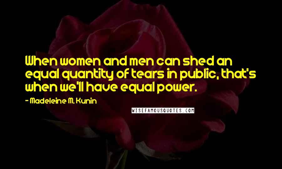 Madeleine M. Kunin Quotes: When women and men can shed an equal quantity of tears in public, that's when we'll have equal power.